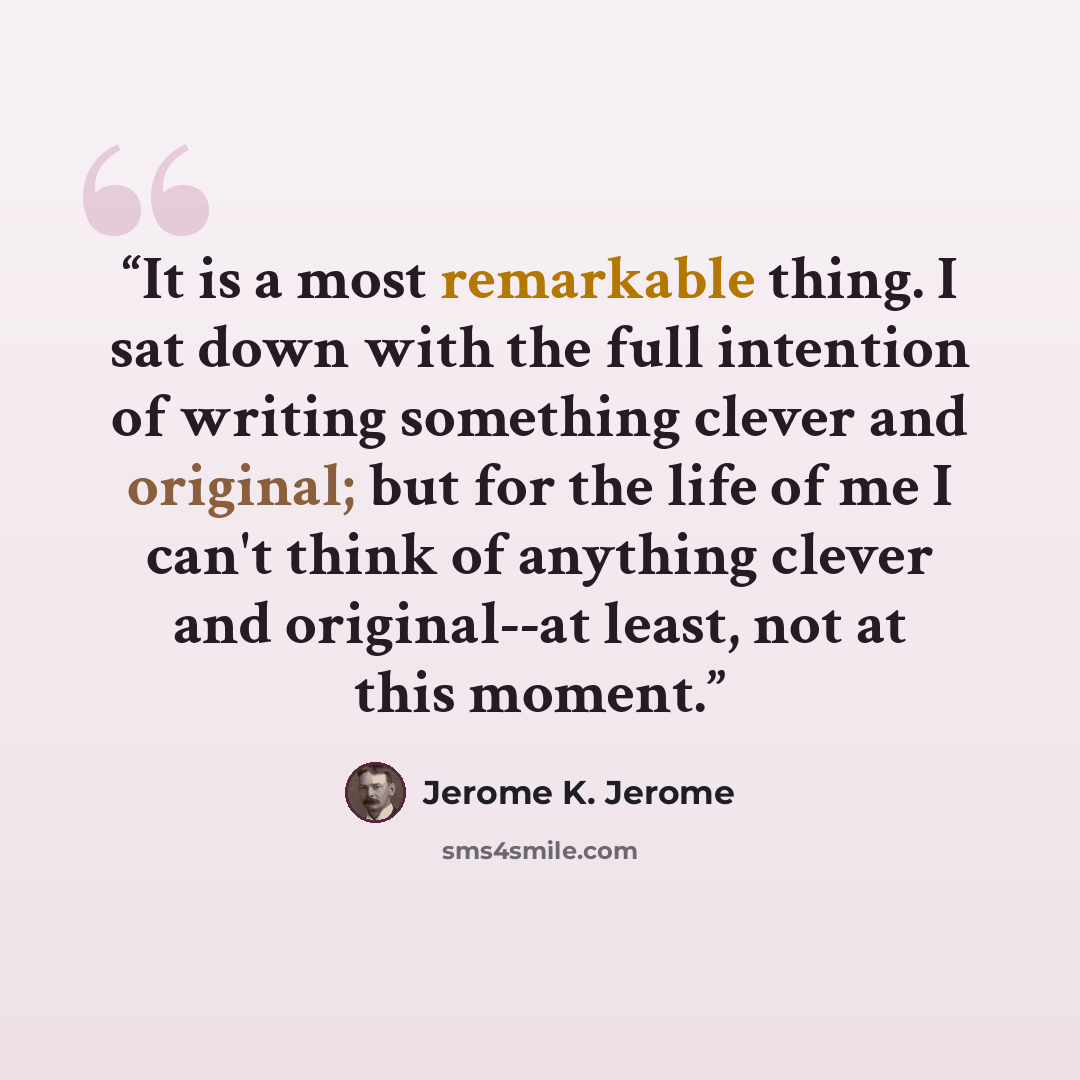 “It is a most remarkable thing. I sat down with the full intention of writing something clever and original; but for the life of me I can't think of anything clever and original--at least, not at this moment.” quote by Jerome K. Jerome