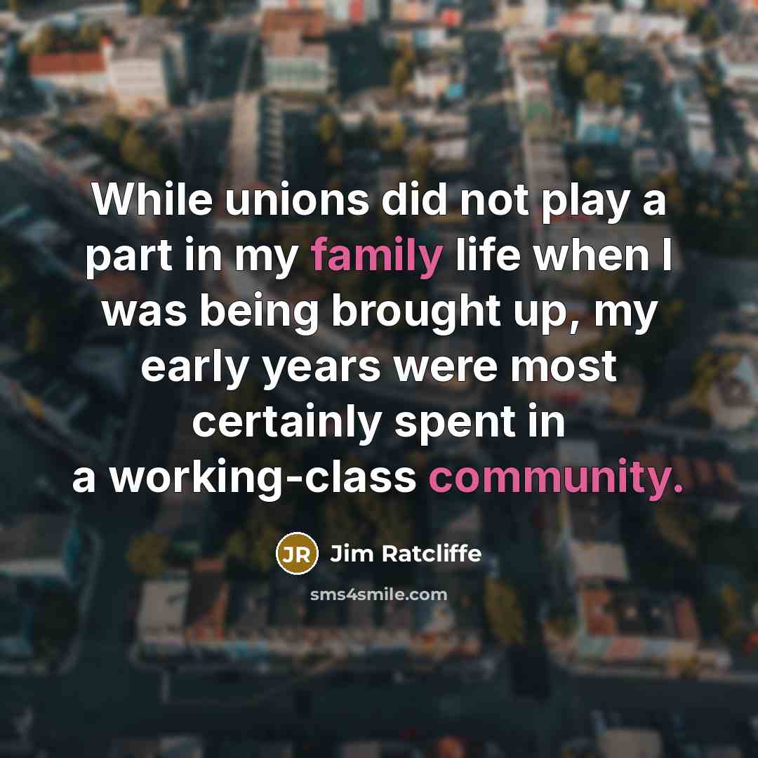 “While unions did not play a part in my family life when I was being brought up, my early years were most certainly spent in a working-class community.” quote by Jim Ratcliffe