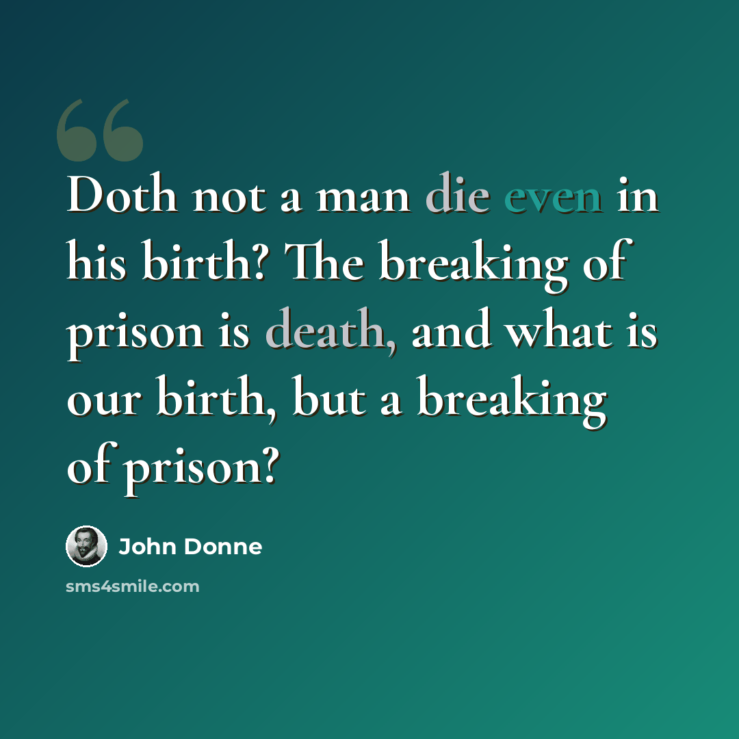 “Doth not a man die even in his birth? The breaking of prison is death, and what is our birth, but a breaking of prison?” quote by John Donne