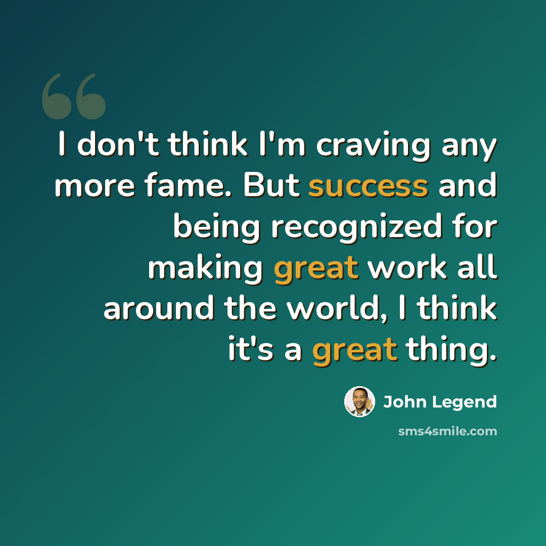 “I don't think I'm craving any more fame. But success and being recognized for making great work all around the world, I think it's a great thing.” quote by John Legend