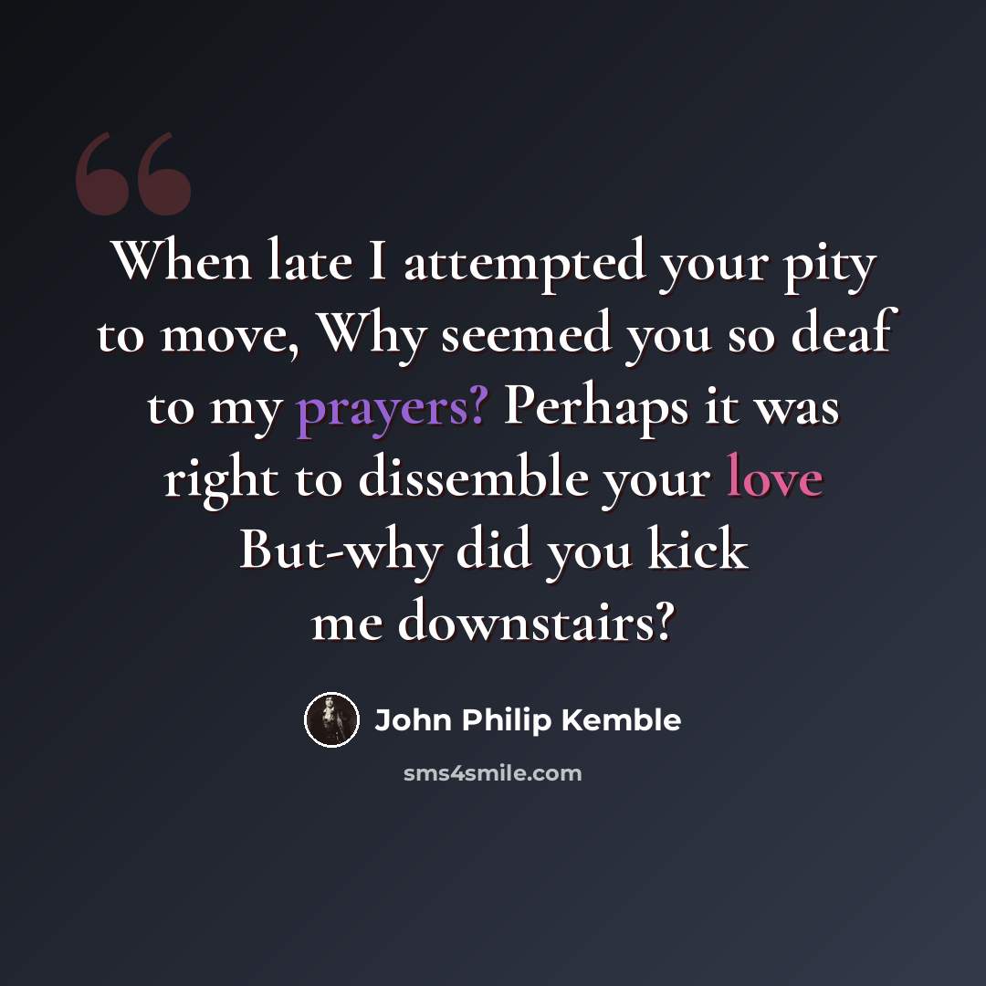“When late I attempted your pity to move, Why seemed you so deaf to my prayers? Perhaps it was right to dissemble your love But-why did you kick me downstairs?” quote by John Philip Kemble