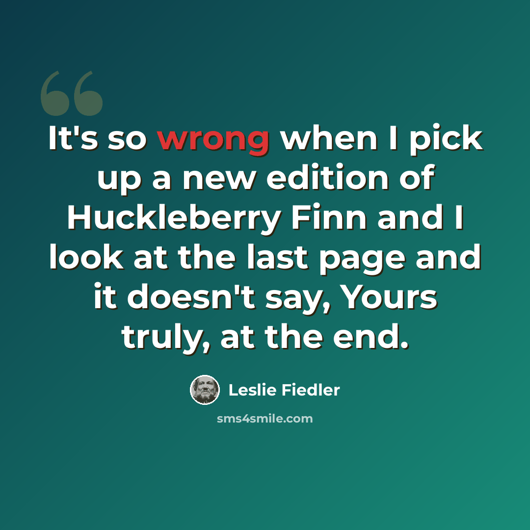 “It's so wrong when I pick up a new edition of Huckleberry Finn and I look at the last page and it doesn't say, Yours truly, at the end.” quote by Leslie Fiedler