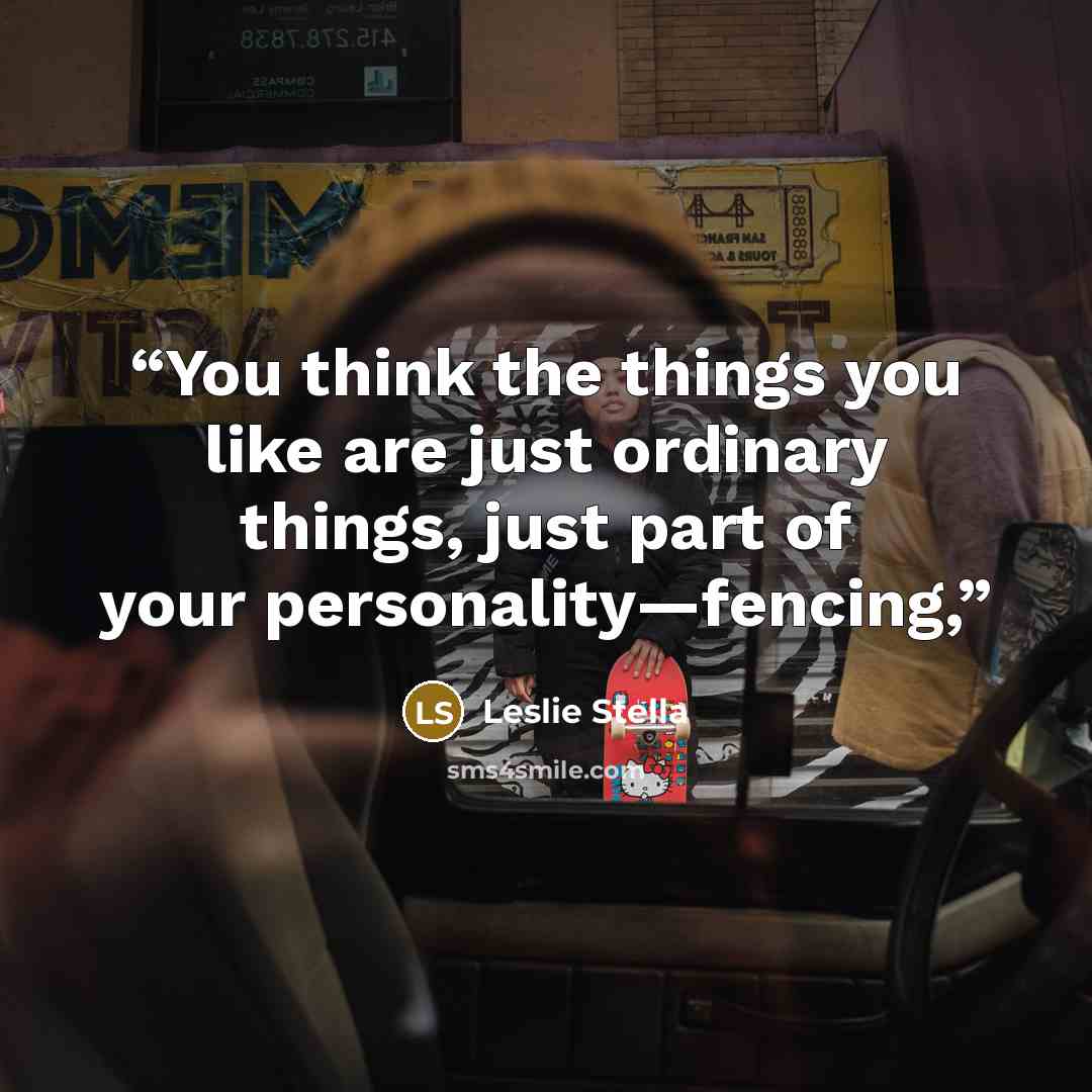 “You think the things you like are just ordinary things, just part of your personality—fencing,” quote by Leslie Stella