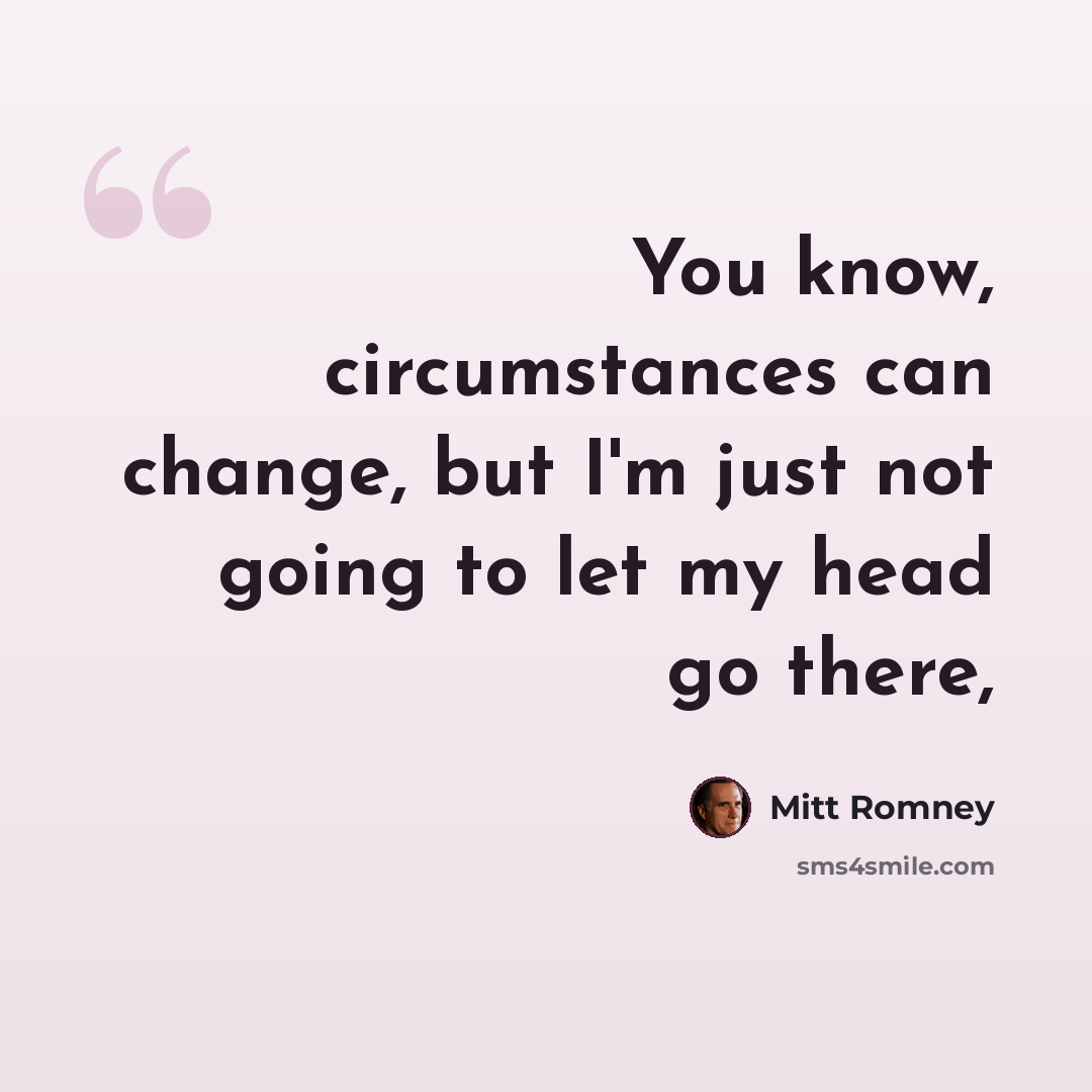 “You know, circumstances can change, but I'm just not going to let my head go there,” quote by Mitt Romney