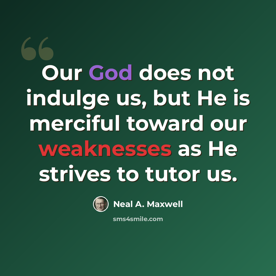 “Our God does not indulge us, but He is merciful toward our weaknesses as He strives to tutor us.” quote by Neal A. Maxwell