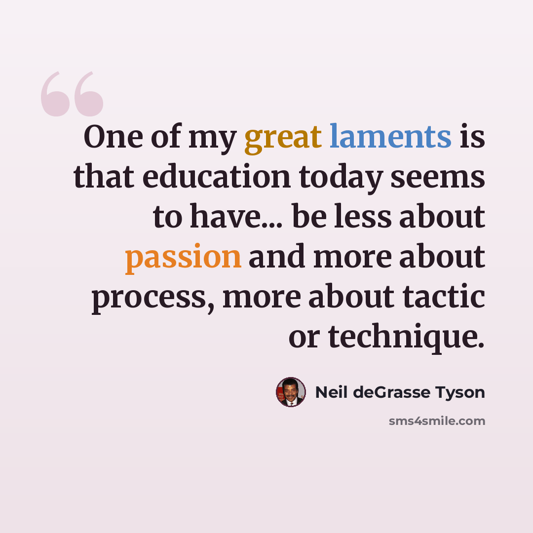 “One of my great laments is that education today seems to have... be less about passion and more about process, more about tactic or technique.” quote by Neil deGrasse Tyson