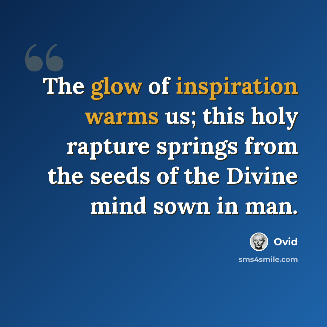 “The glow of inspiration warms us; this holy rapture springs from the seeds of the Divine mind sown in man.” quote by Ovid