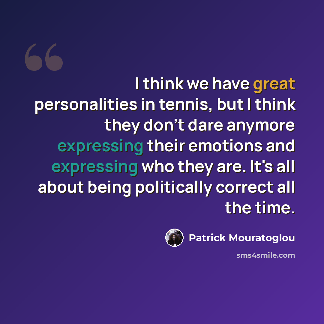 “I think we have great personalities in tennis, but I think they don't dare anymore expressing their emotions and expressing who they are. It's all about being politically correct all the time.” quote by Patrick Mouratoglou
