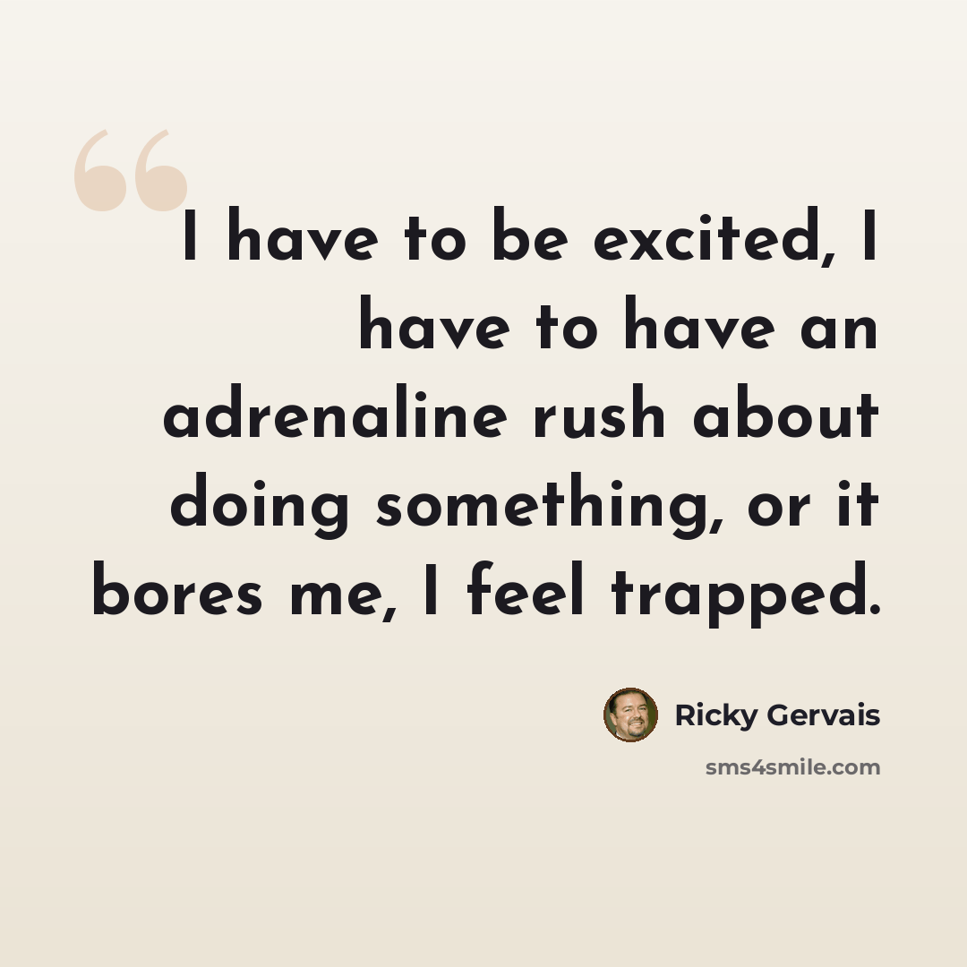 “I have to be excited, I have to have an adrenaline rush about doing something, or it bores me, I feel trapped.” quote by Ricky Gervais