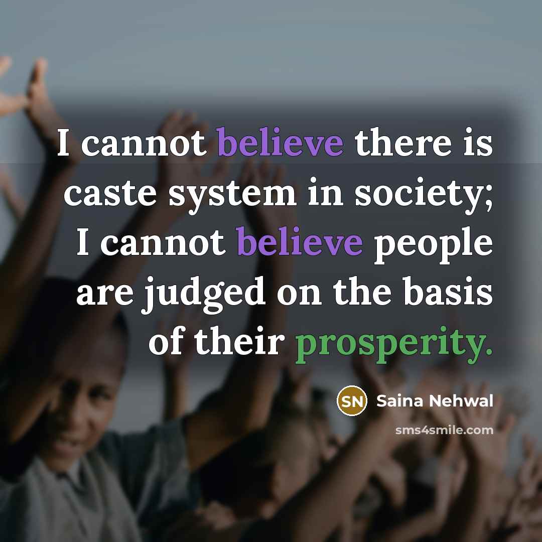 “I cannot believe there is caste system in society; I cannot believe people are judged on the basis of their prosperity.” quote by Saina Nehwal