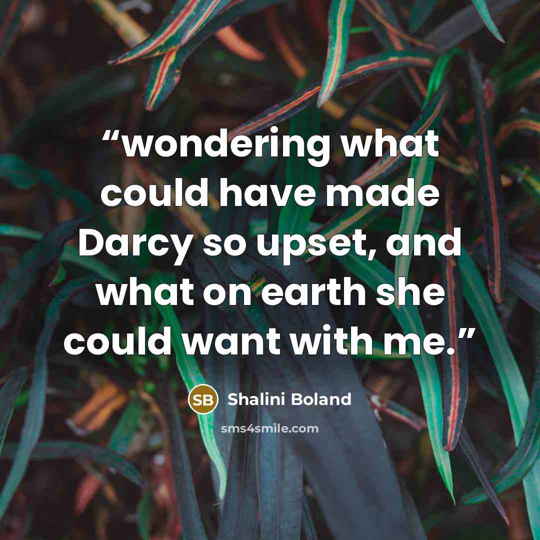 “wondering what could have made Darcy so upset, and what on earth she could want with me.” quote by Shalini Boland