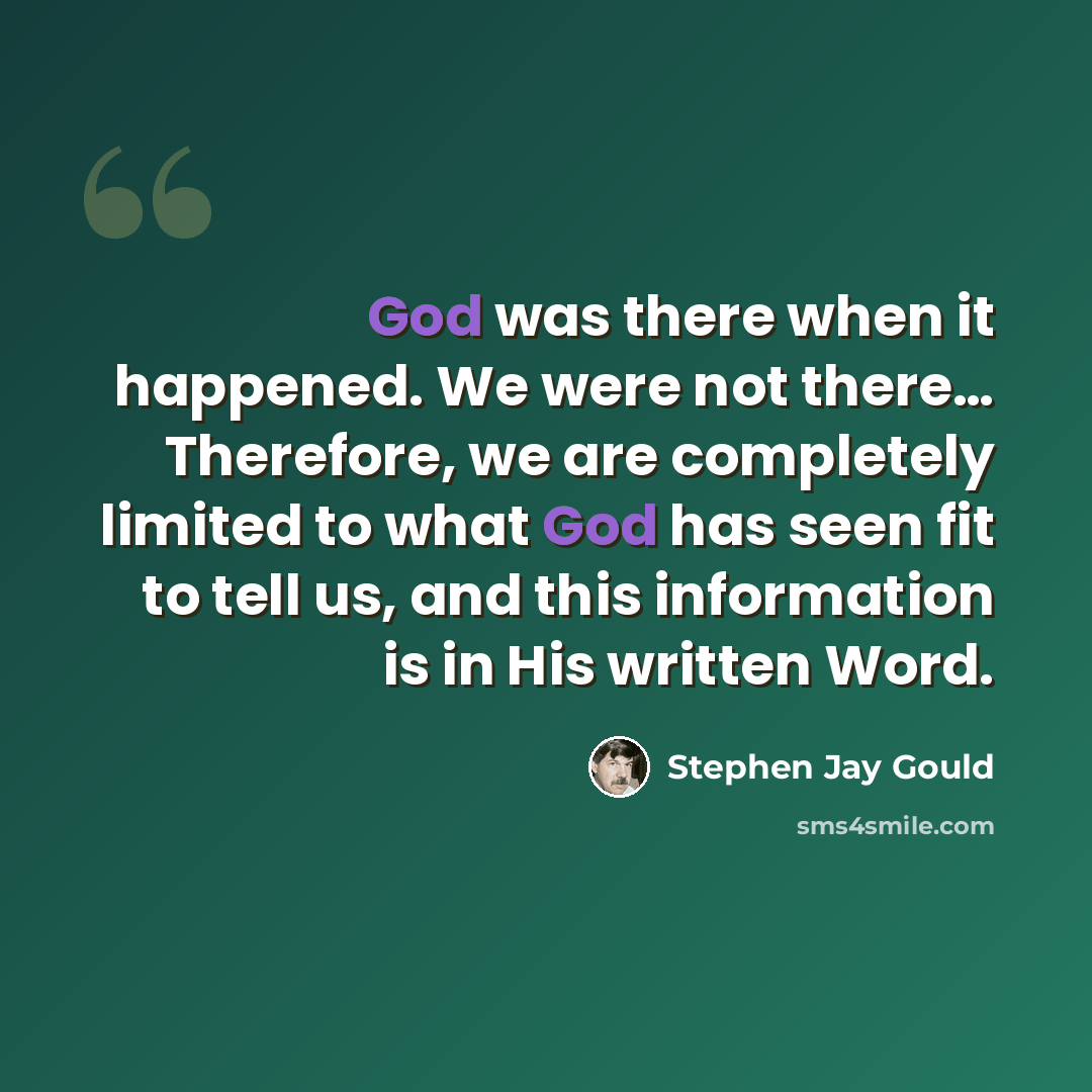 “God was there when it happened. We were not there… Therefore, we are completely limited to what God has seen fit to tell us, and this information is in His written Word.” quote by Stephen Jay Gould