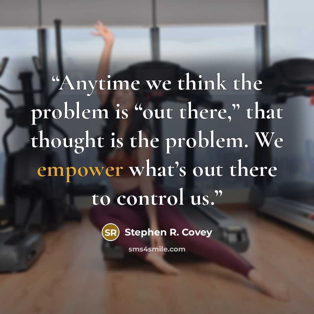 “Anytime we think the problem is “out there,” that thought is the problem. We empower what’s out there to control us.” quote by Stephen R. Covey