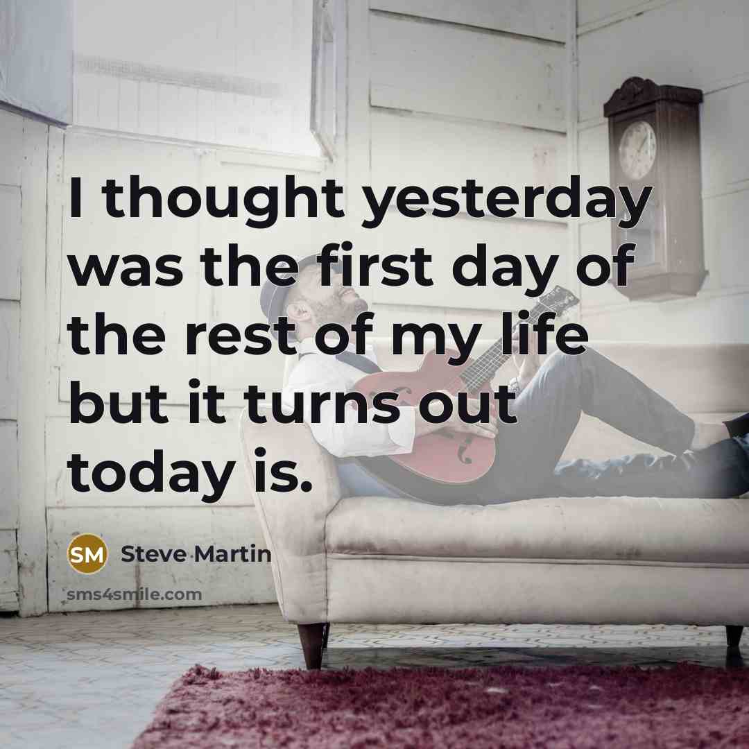 “I thought yesterday was the first day of the rest of my life but it turns out today is.” quote by Steve Martin