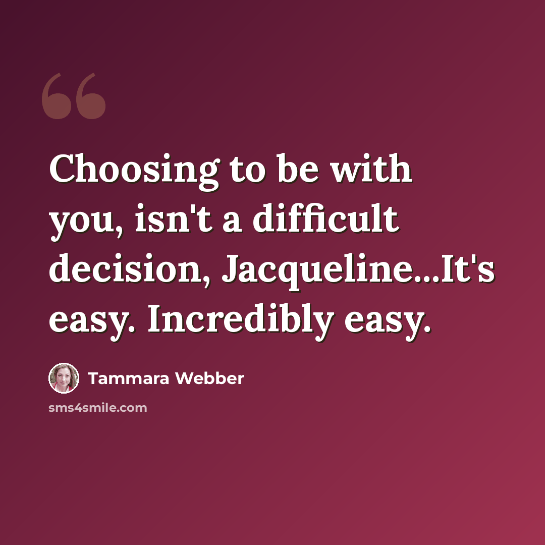 “Choosing to be with you, isn't a difficult decision, Jacqueline...It's easy. Incredibly easy.” quote by Tammara Webber