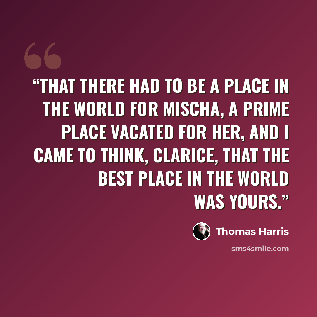 “that there had to be a place in the world for Mischa, a prime place vacated for her, and I came to think, Clarice, that the best place in the world was yours.” quote by Thomas Harris