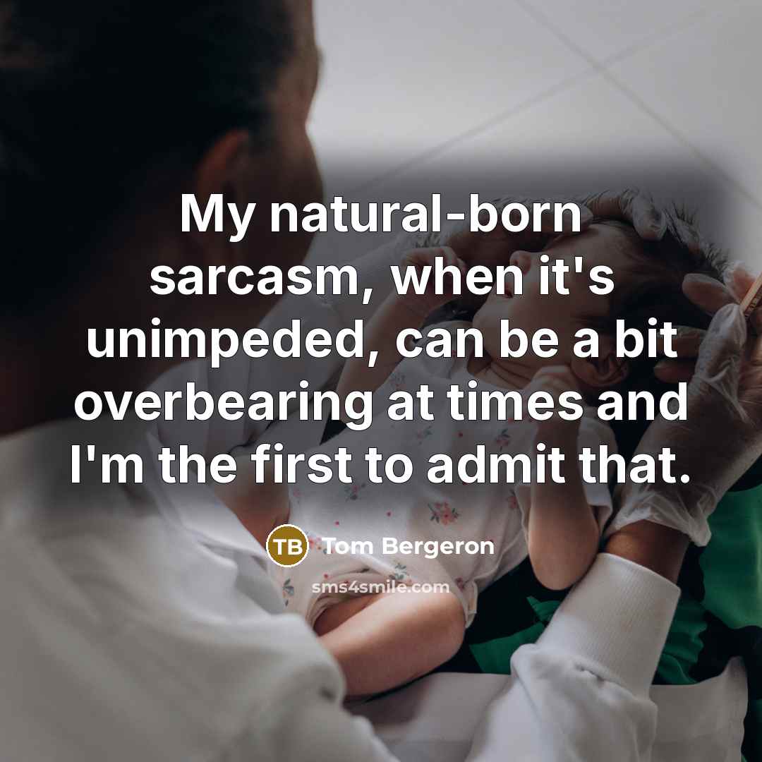 “My natural-born sarcasm, when it's unimpeded, can be a bit overbearing at times and I'm the first to admit that.” quote by Tom Bergeron