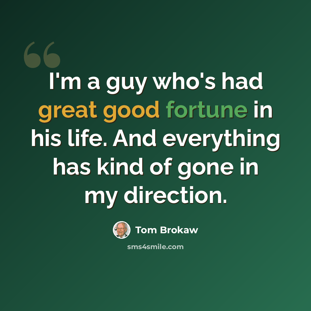“I'm a guy who's had great good fortune in his life. And everything has kind of gone in my direction.” quote by Tom Brokaw