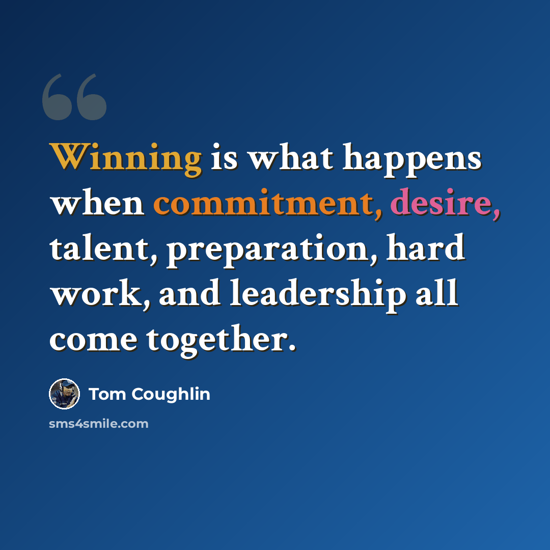 “Winning is what happens when commitment, desire, talent, preparation, hard work, and leadership all come together.” quote by Tom Coughlin