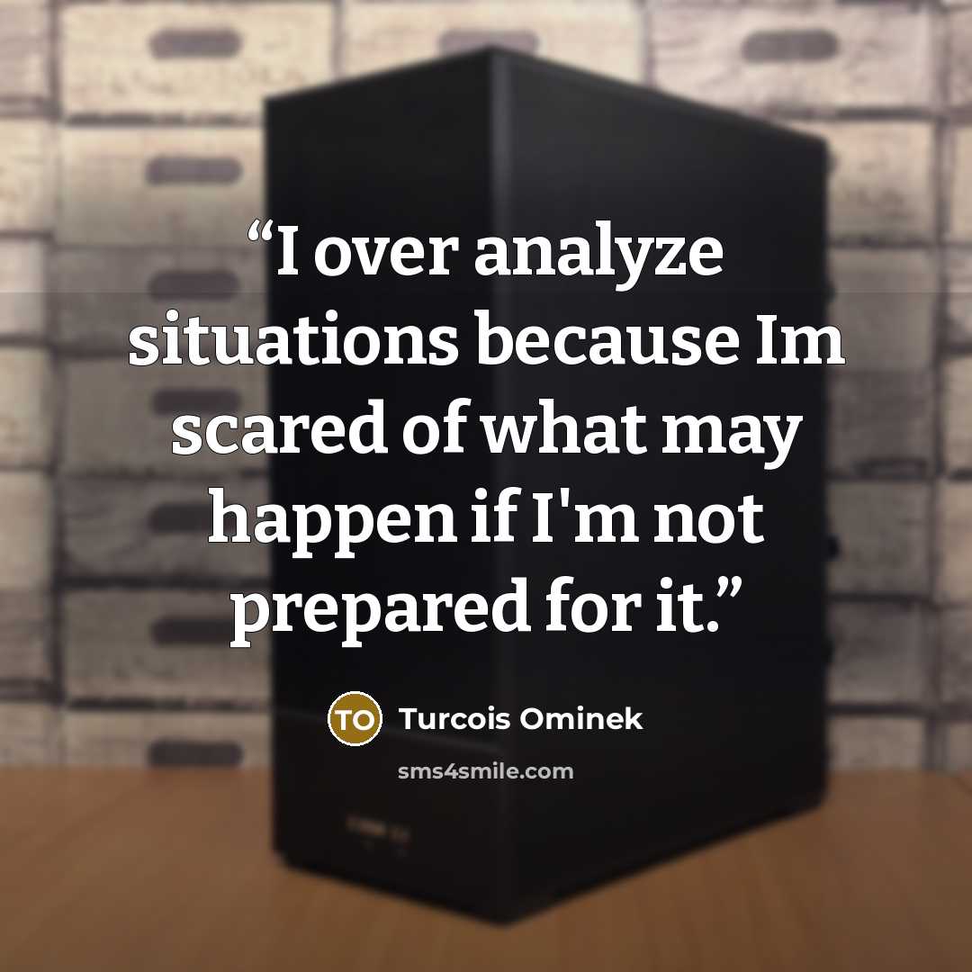 “I over analyze situations because Im scared of what may happen if I'm not prepared for it.” quote by Turcois Ominek
