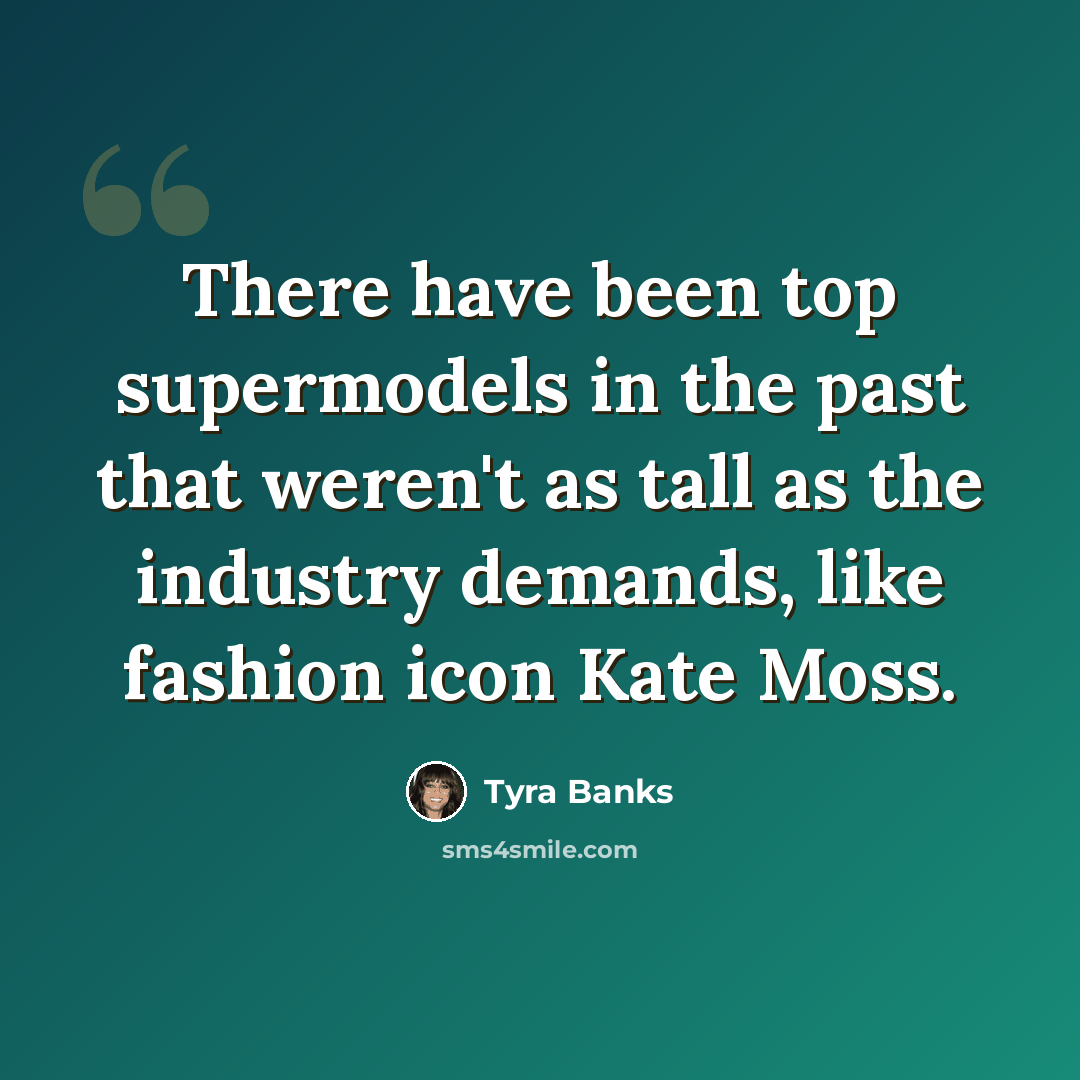 “There have been top supermodels in the past that weren't as tall as the industry demands, like fashion icon Kate Moss.” quote by Tyra Banks