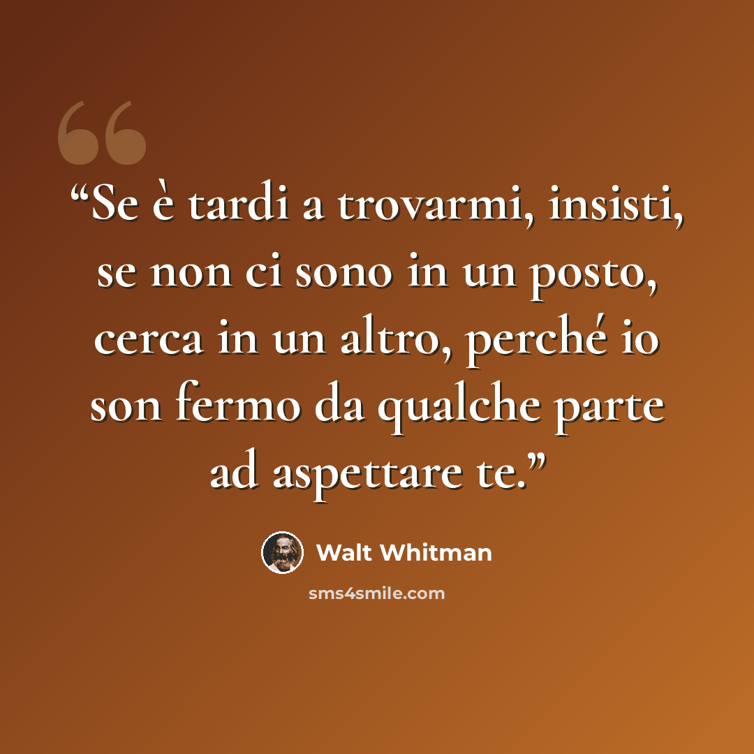 “Se è tardi a trovarmi, insisti, se non ci sono in un posto, cerca in un altro, perché io son fermo da qualche parte ad aspettare te.” quote by Walt Whitman