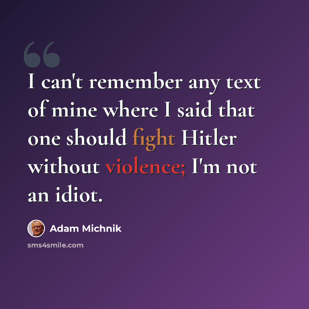 “I can't remember any text of mine where I said that one should fight Hitler without violence; I'm not an idiot.” quote by Adam Michnik