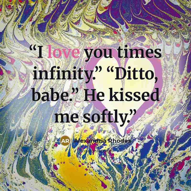 “I love you times infinity.” “Ditto, babe.” He kissed me softly.” quote by Alexandria Rhodes