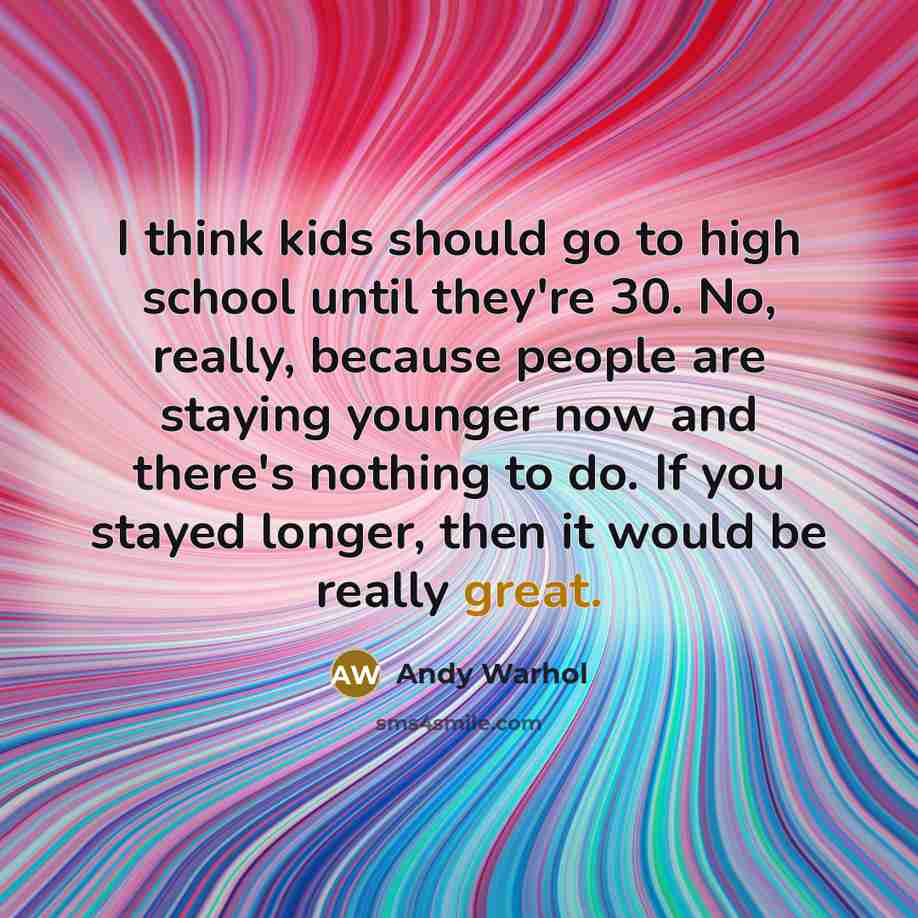 “I think kids should go to high school until they're 30. No, really, because people are staying younger now and there's nothing to do. If you stayed longer, then it would be really great.” quote by Andy Warhol