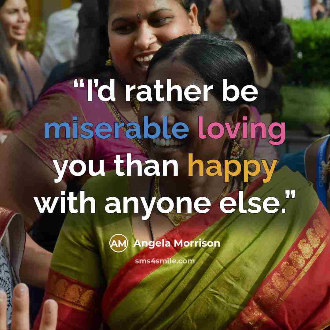 “I’d rather be miserable loving you than happy with anyone else.” quote by Angela Morrison