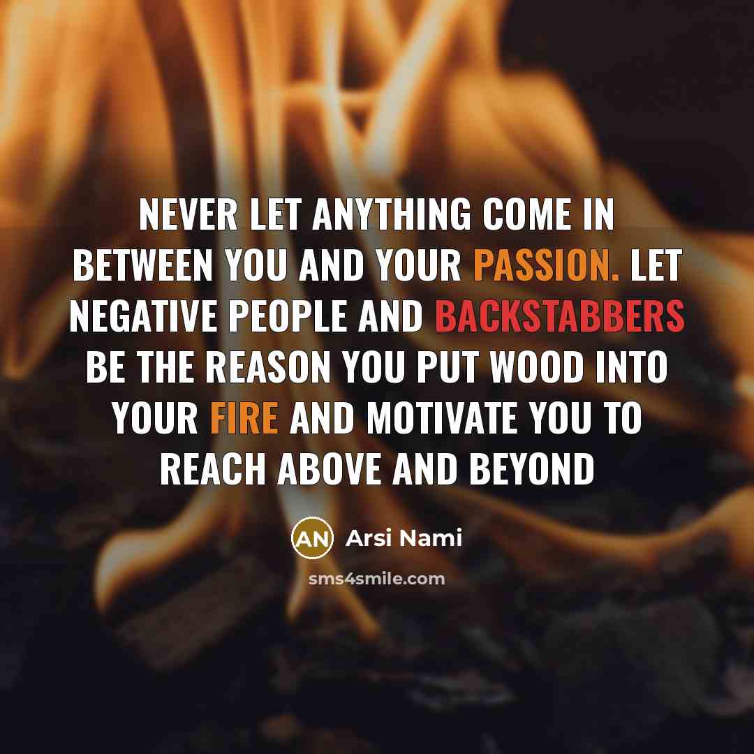 “Never let anything come in between you and your Passion. Let negative people and backstabbers be the reason you put wood into your Fire and Motivate you to reach Above and Beyond” quote by Arsi Nami