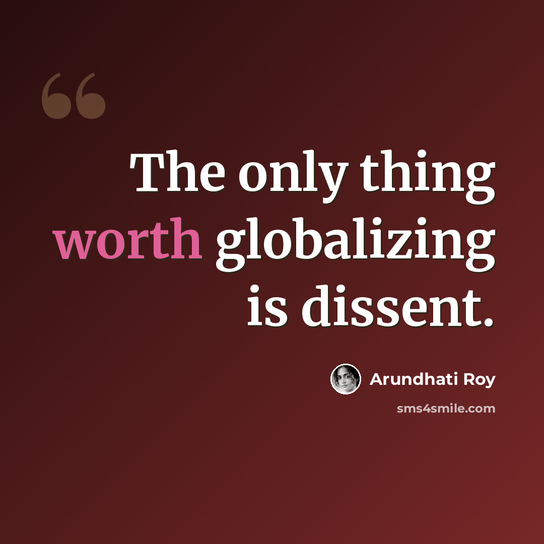 “The only thing worth globalizing is dissent.” quote by Arundhati Roy