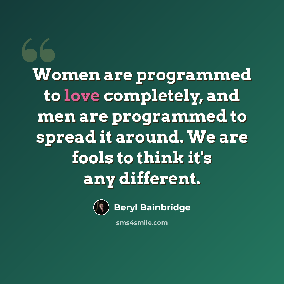 “Women are programmed to love completely, and men are programmed to spread it around. We are fools to think it's any different.” quote by Beryl Bainbridge