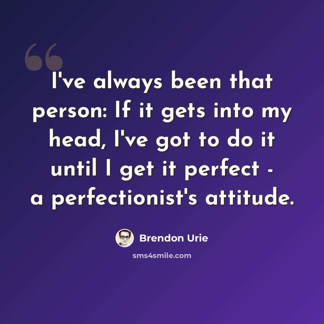 “I've always been that person: If it gets into my head, I've got to do it until I get it perfect - a perfectionist's attitude.” quote by Brendon Urie