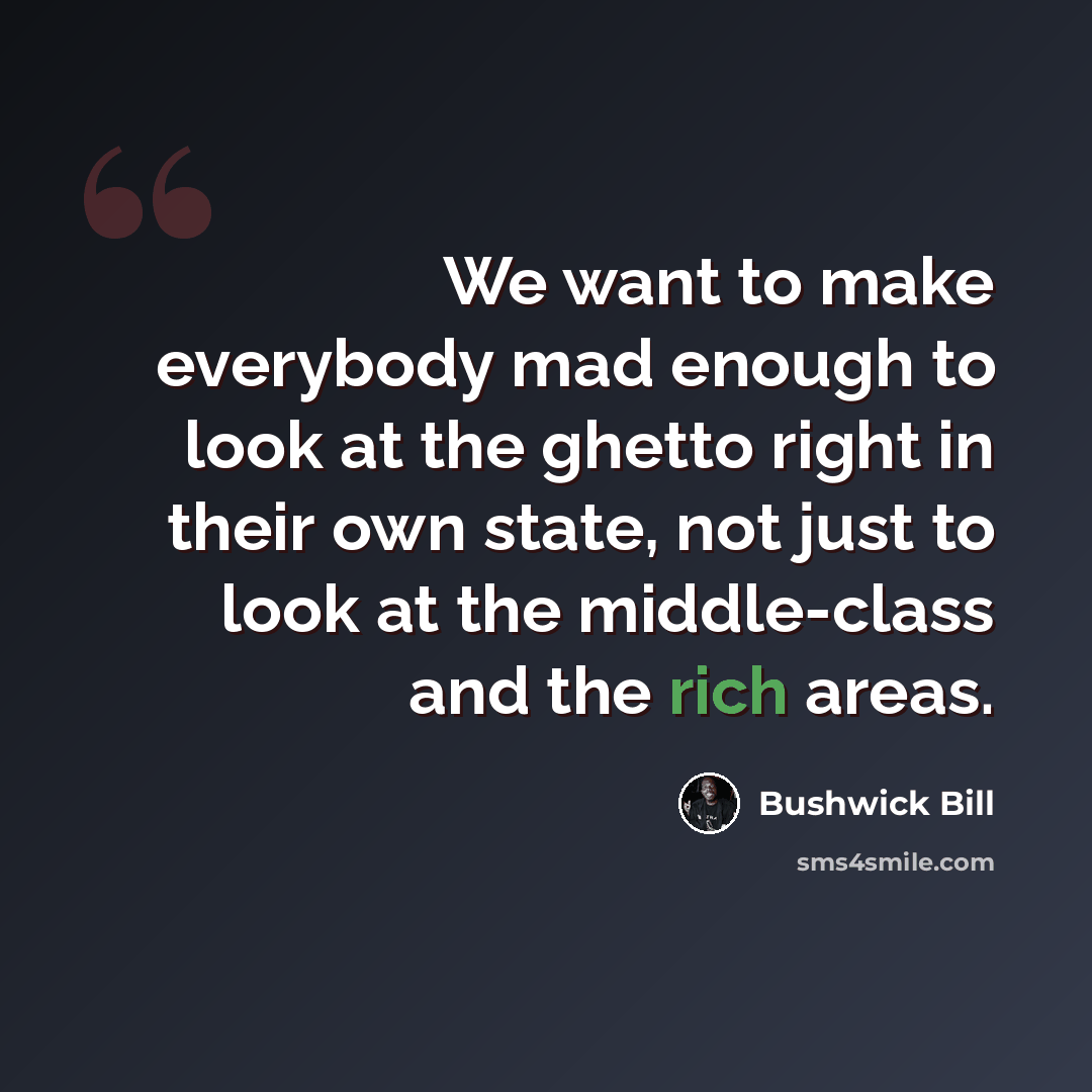 “We want to make everybody mad enough to look at the ghetto right in their own state, not just to look at the middle-class and the rich areas.” quote by Bushwick Bill