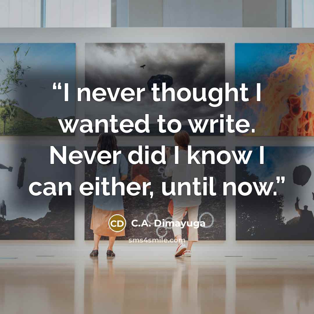 “I never thought I wanted to write. Never did I know I can either, until now.” quote by C.A. Dimayuga