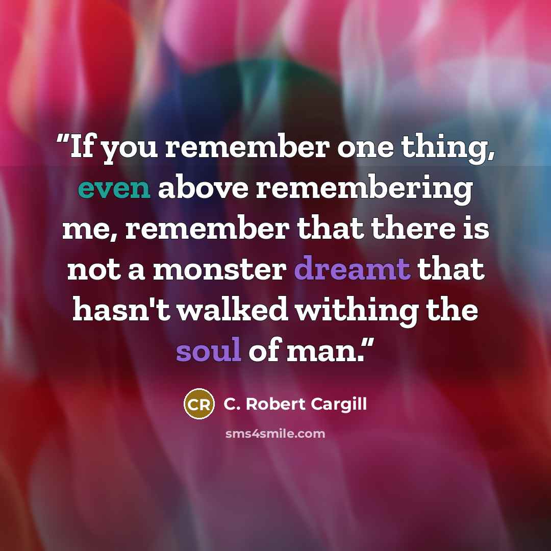 “If you remember one thing, even above remembering me, remember that there is not a monster dreamt that hasn't walked withing the soul of man.” quote by C. Robert Cargill