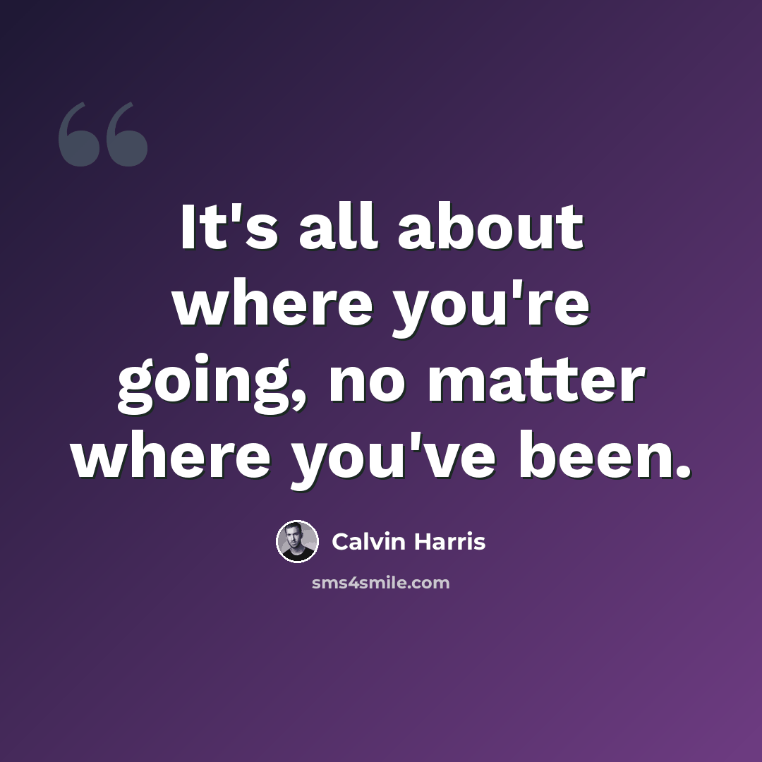 “It's all about where you're going, no matter where you've been.” quote by Calvin Harris
