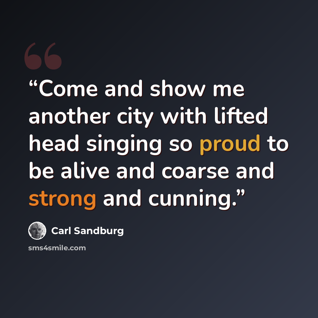 “Come and show me another city with lifted head singing so proud to be alive and coarse and strong and cunning.” quote by Carl Sandburg