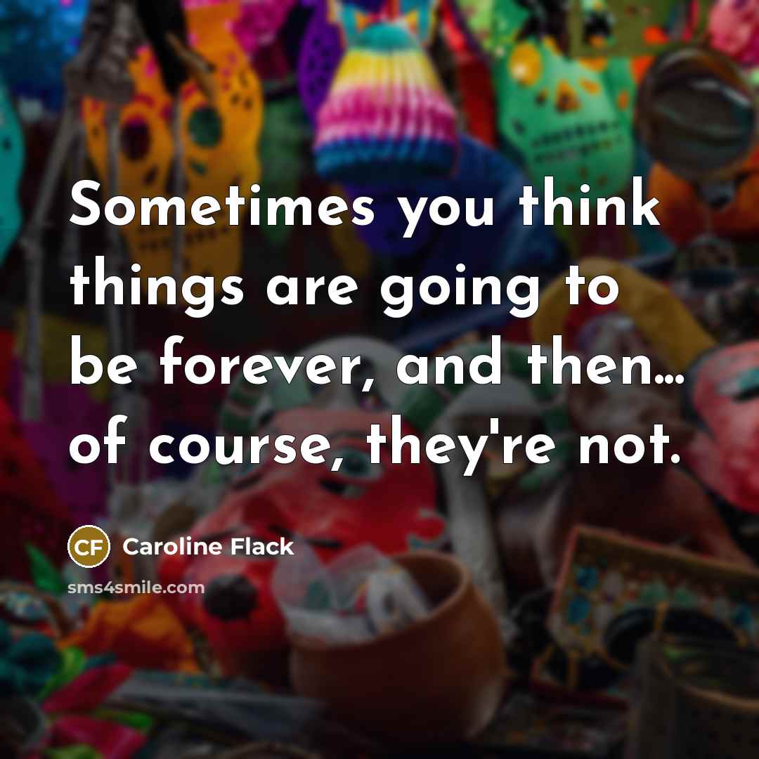 “Sometimes you think things are going to be forever, and then... of course, they're not.” quote by Caroline Flack