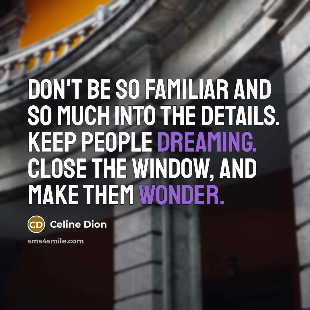 “Don't be so familiar and so much into the details. Keep people dreaming. Close the window, and make them wonder.” quote by Celine Dion