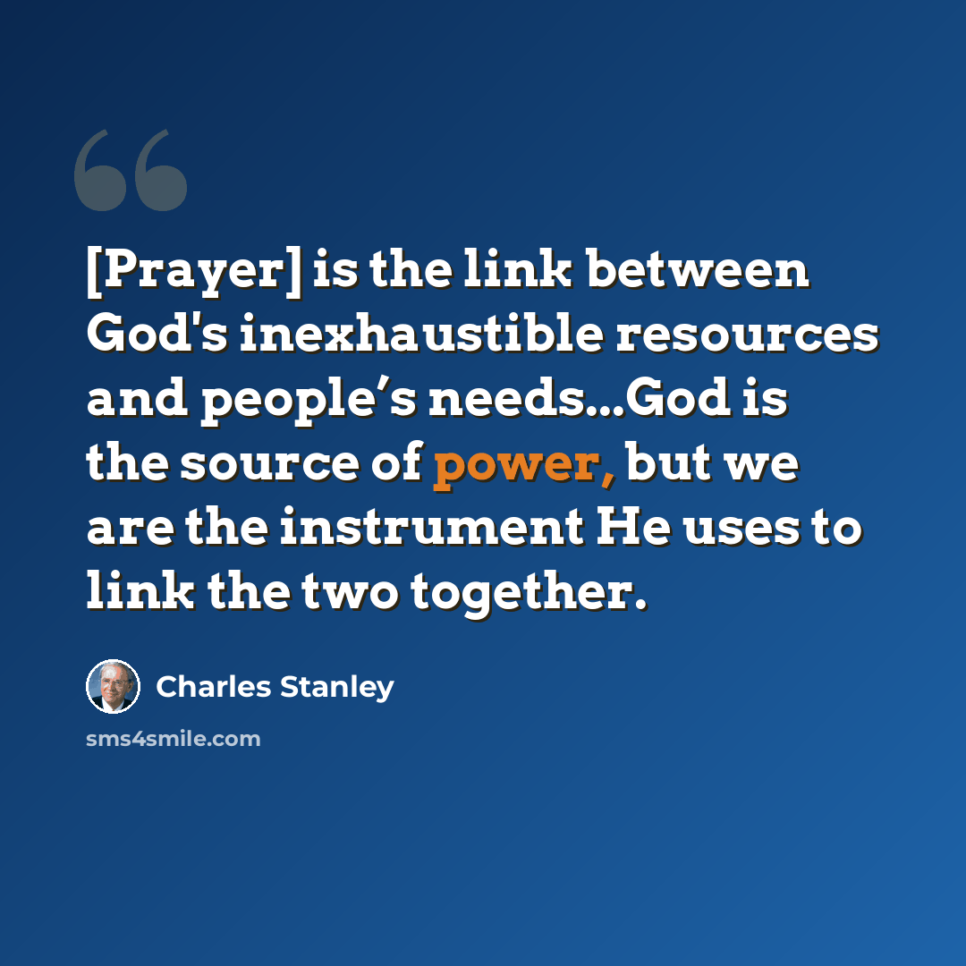 “[Prayer] is the link between God's inexhaustible resources and people’s needs...God is the source of power, but we are the instrument He uses to link the two together.” quote by Charles Stanley