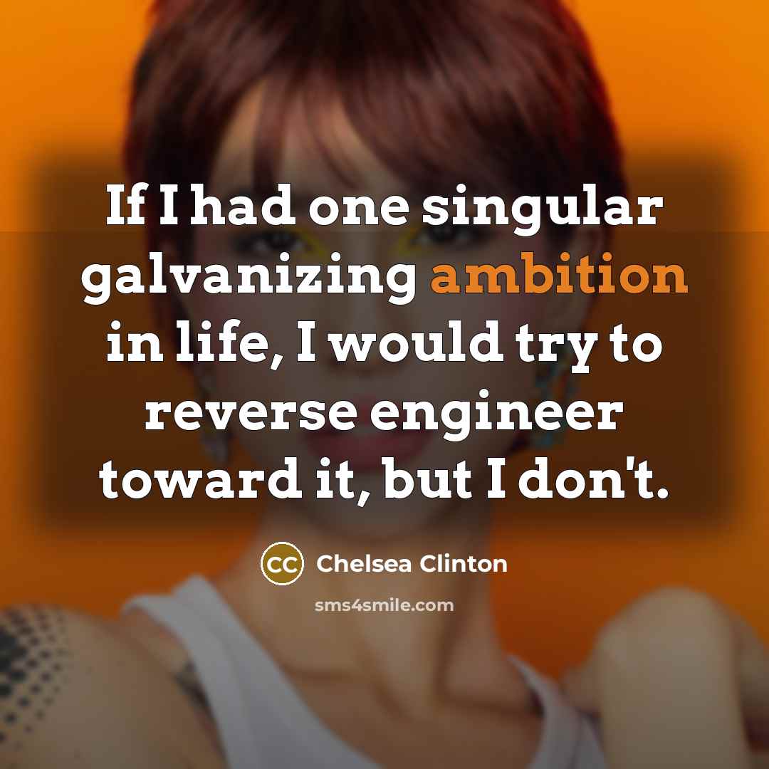 “If I had one singular galvanizing ambition in life, I would try to reverse engineer toward it, but I don't.” quote by Chelsea Clinton