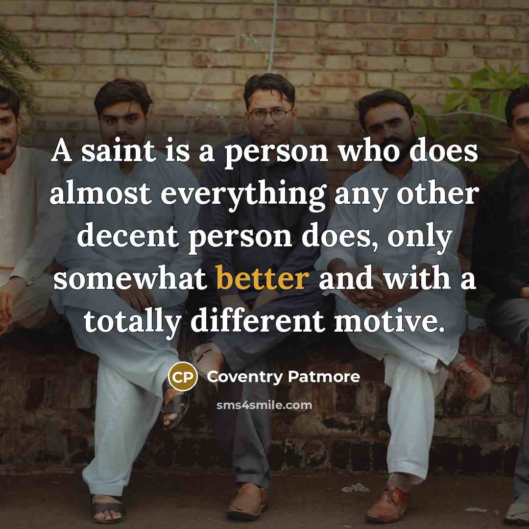 “A saint is a person who does almost everything any other decent person does, only somewhat better and with a totally different motive.” quote by Coventry Patmore