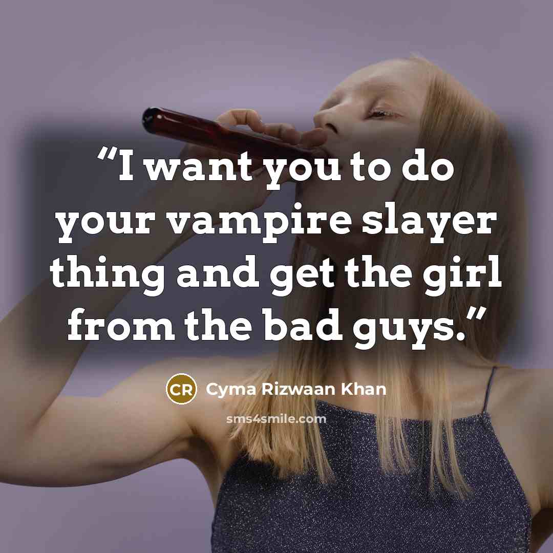 “I want you to do your vampire slayer thing and get the girl from the bad guys.” quote by Cyma Rizwaan Khan