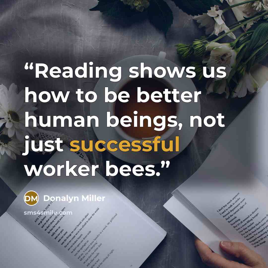 “Reading shows us how to be better human beings, not just successful worker bees.” quote by Donalyn Miller
