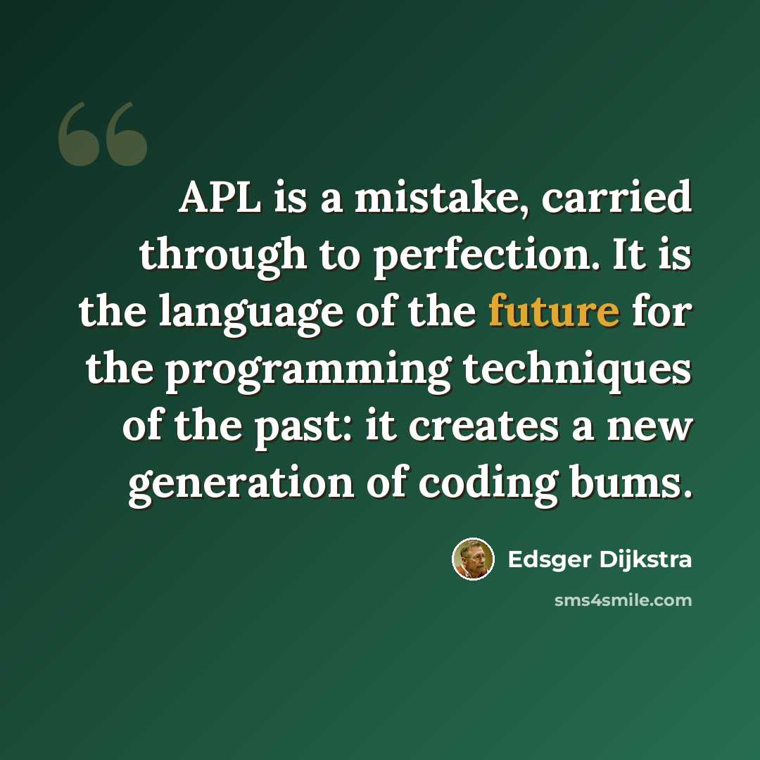 “APL is a mistake, carried through to perfection. It is the language of the future for the programming techniques of the past: it creates a new generation of coding bums.” quote by Edsger Dijkstra