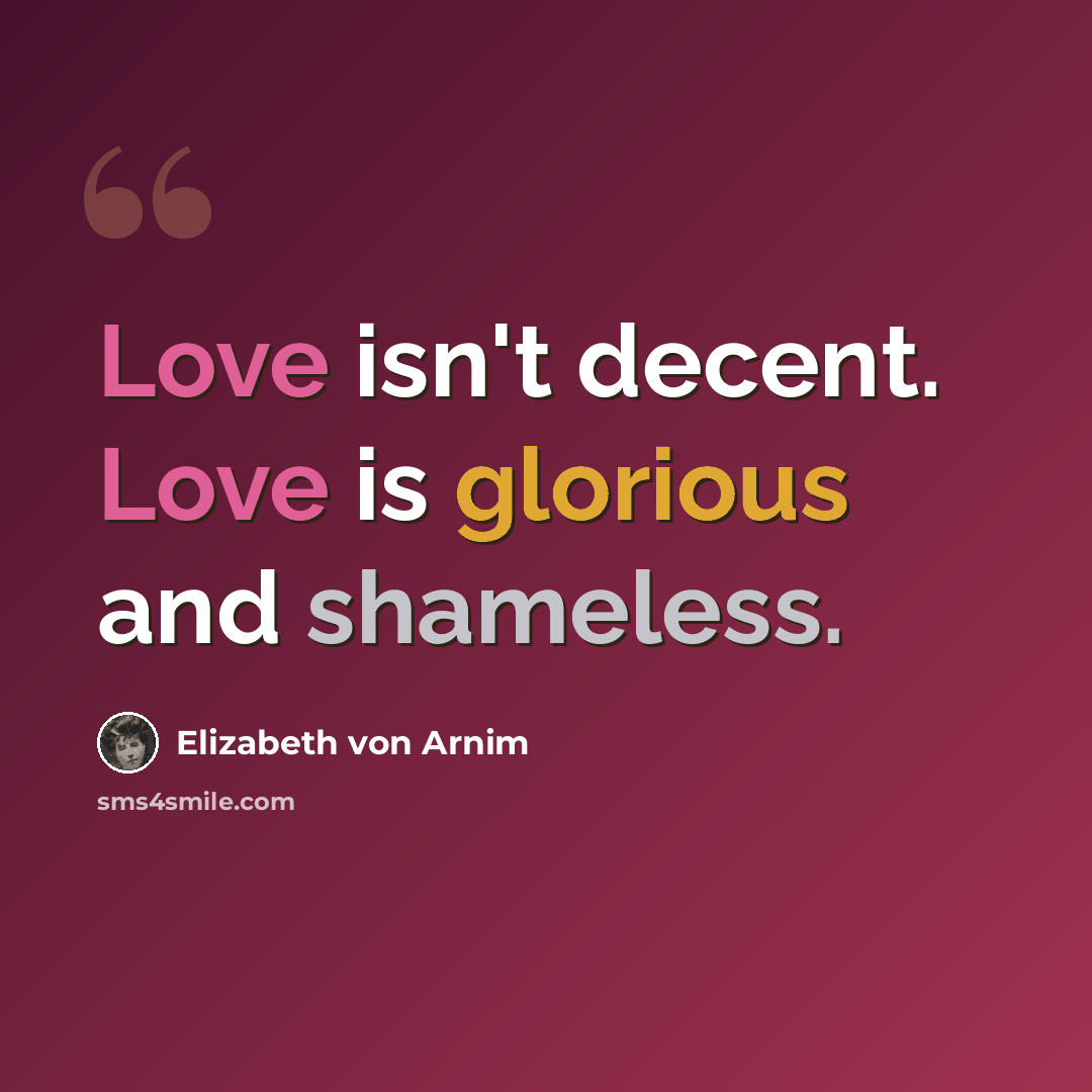 “Love isn't decent. Love is glorious and shameless.” quote by Elizabeth von Arnim