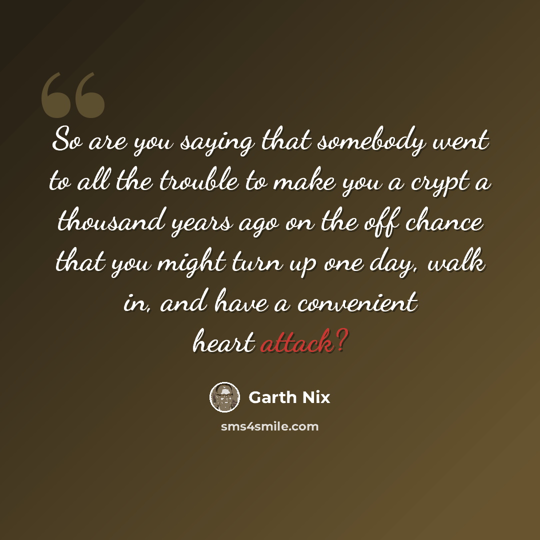 “So are you saying that somebody went to all the trouble to make you a crypt a thousand years ago on the off chance that you might turn up one day, walk in, and have a convenient heart attack?” quote by Garth Nix
