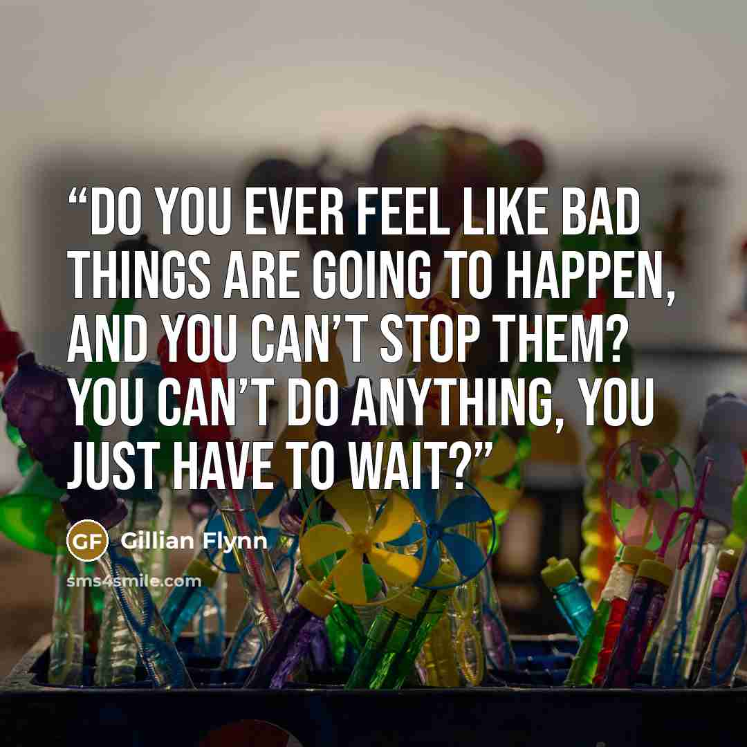 “Do you ever feel like bad things are going to happen, and you can’t stop them? You can’t do anything, you just have to wait?” quote by Gillian Flynn